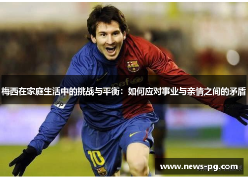 梅西在家庭生活中的挑战与平衡：如何应对事业与亲情之间的矛盾