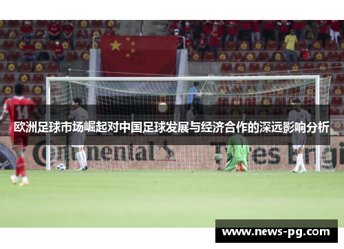 欧洲足球市场崛起对中国足球发展与经济合作的深远影响分析