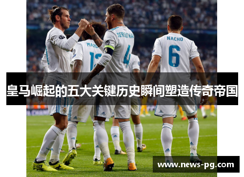 皇马崛起的五大关键历史瞬间塑造传奇帝国
