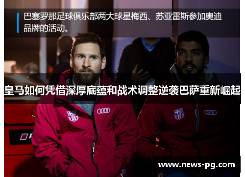 皇马如何凭借深厚底蕴和战术调整逆袭巴萨重新崛起