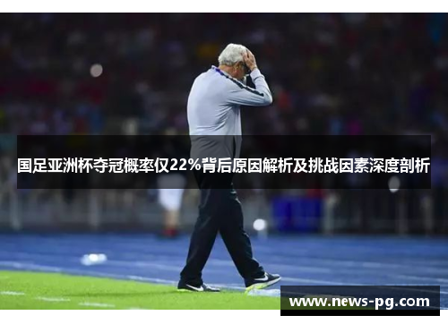 国足亚洲杯夺冠概率仅22%背后原因解析及挑战因素深度剖析