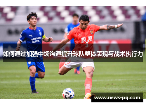 如何通过加强中场沟通提升球队整体表现与战术执行力