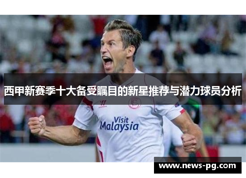 西甲新赛季十大备受瞩目的新星推荐与潜力球员分析