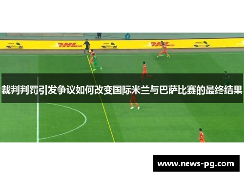 裁判判罚引发争议如何改变国际米兰与巴萨比赛的最终结果