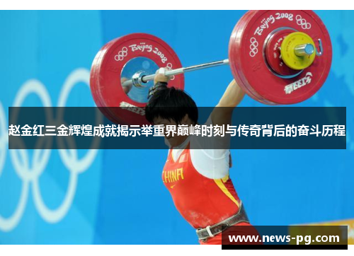 赵金红三金辉煌成就揭示举重界巅峰时刻与传奇背后的奋斗历程