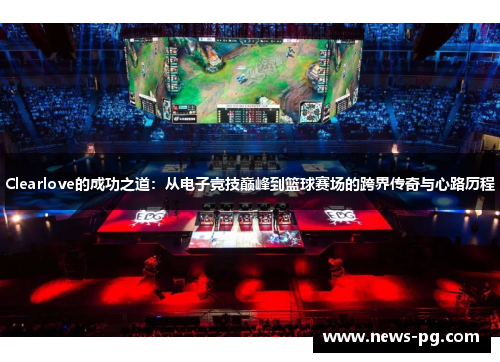 Clearlove的成功之道：从电子竞技巅峰到篮球赛场的跨界传奇与心路历程