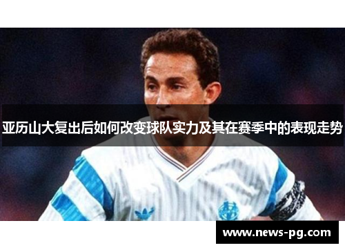 亚历山大复出后如何改变球队实力及其在赛季中的表现走势