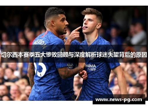 切尔西本赛季五大惨败回顾与深度解析球迷失望背后的原因