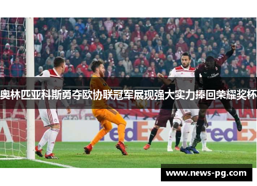 奥林匹亚科斯勇夺欧协联冠军展现强大实力捧回荣耀奖杯
