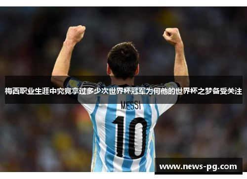 梅西职业生涯中究竟拿过多少次世界杯冠军为何他的世界杯之梦备受关注