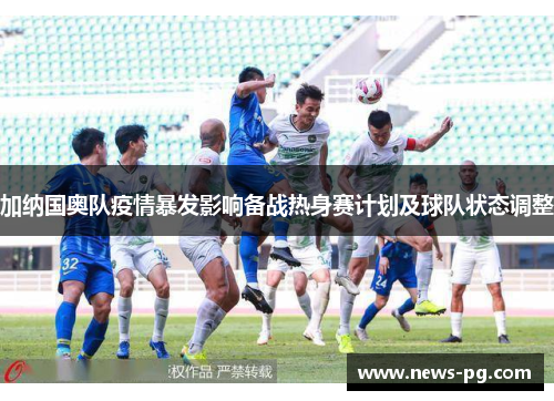 加纳国奥队疫情暴发影响备战热身赛计划及球队状态调整