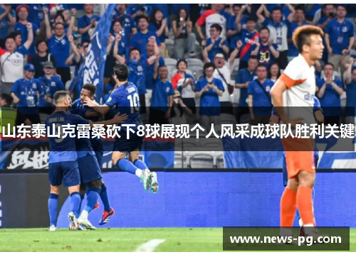 山东泰山克雷桑砍下8球展现个人风采成球队胜利关键
