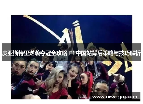 皮亚斯特里逆袭夺冠全攻略 F1中国站背后策略与技巧解析