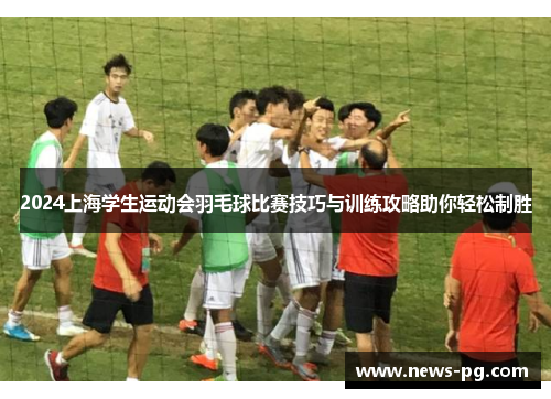 2024上海学生运动会羽毛球比赛技巧与训练攻略助你轻松制胜