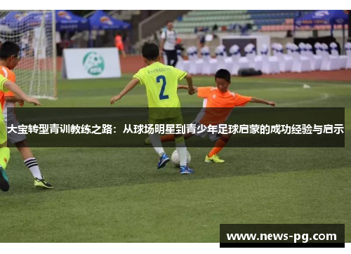 大宝转型青训教练之路：从球场明星到青少年足球启蒙的成功经验与启示