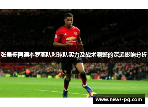 张呈栋阿德本罗离队对球队实力及战术调整的深远影响分析