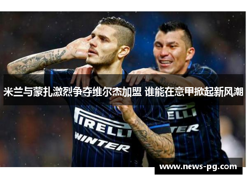 米兰与蒙扎激烈争夺维尔杰加盟 谁能在意甲掀起新风潮