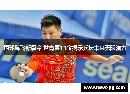 国球腾飞新篇章 世青赛11金揭示乒坛未来无限潜力