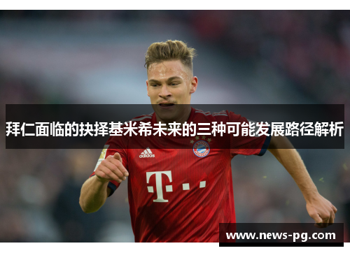 拜仁面临的抉择基米希未来的三种可能发展路径解析