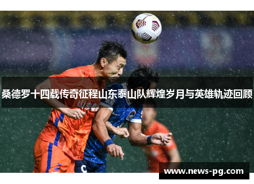 桑德罗十四载传奇征程山东泰山队辉煌岁月与英雄轨迹回顾