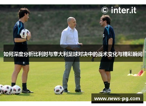 如何深度分析比利时与意大利足球对决中的战术变化与精彩瞬间