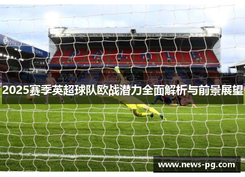 2025赛季英超球队欧战潜力全面解析与前景展望