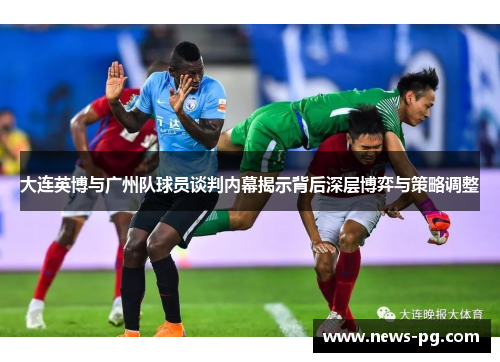 大连英博与广州队球员谈判内幕揭示背后深层博弈与策略调整