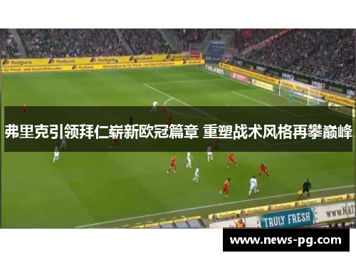 弗里克引领拜仁崭新欧冠篇章 重塑战术风格再攀巅峰