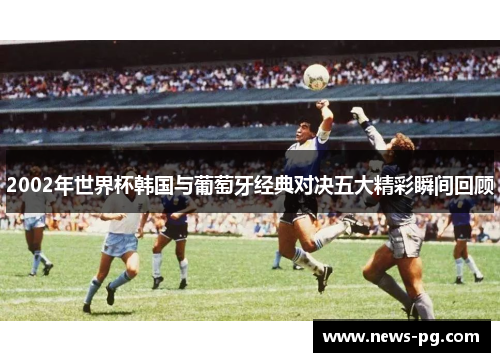 2002年世界杯韩国与葡萄牙经典对决五大精彩瞬间回顾