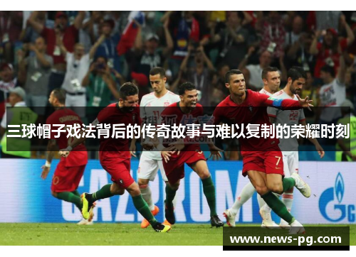 三球帽子戏法背后的传奇故事与难以复制的荣耀时刻