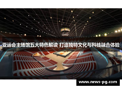 亚运会主场馆五大特色解读 打造独特文化与科技融合体验