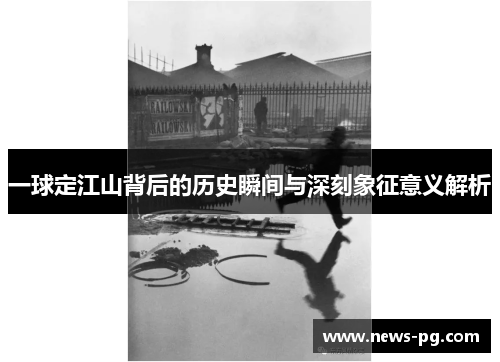 一球定江山背后的历史瞬间与深刻象征意义解析