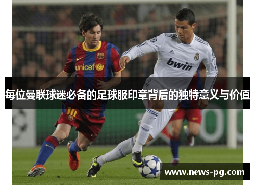 每位曼联球迷必备的足球服印章背后的独特意义与价值