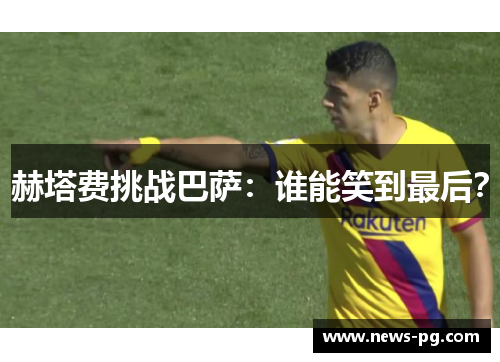 赫塔费挑战巴萨：谁能笑到最后？