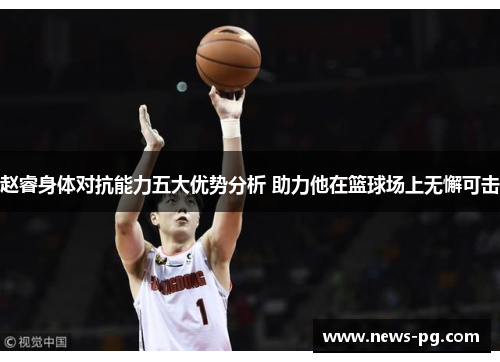 赵睿身体对抗能力五大优势分析 助力他在篮球场上无懈可击