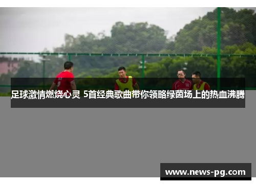 足球激情燃烧心灵 5首经典歌曲带你领略绿茵场上的热血沸腾