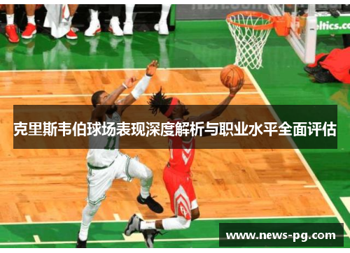 克里斯韦伯球场表现深度解析与职业水平全面评估