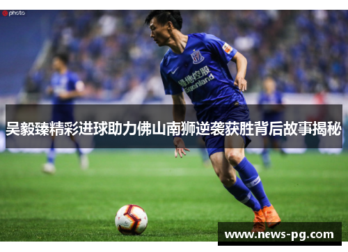吴毅臻精彩进球助力佛山南狮逆袭获胜背后故事揭秘