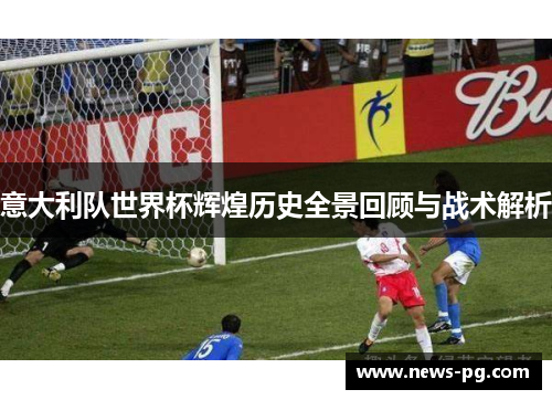 意大利队世界杯辉煌历史全景回顾与战术解析
