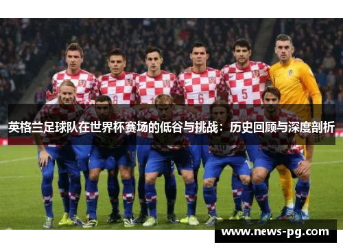 英格兰足球队在世界杯赛场的低谷与挑战:历史回顾与深度剖析 英格兰足球队在世界杯赛场的低谷与挑战:历史回顾与深度剖析