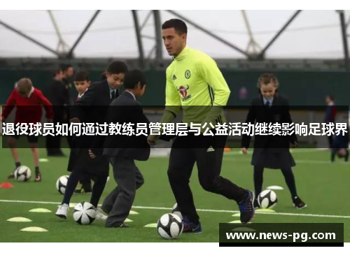 退役球员如何通过教练员管理层与公益活动继续影响足球界 退役球员如何通过教练员管理层与公益活动继续影响足球界