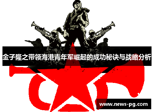 金子隆之带领海港青年军崛起的成功秘诀与战略分析