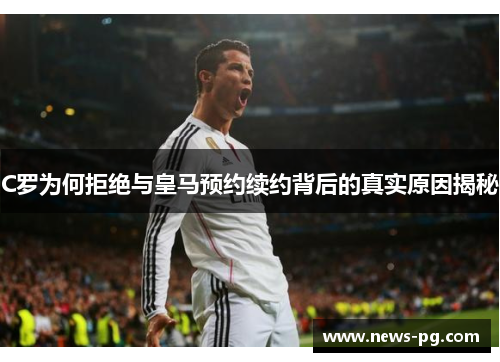 C罗为何拒绝与皇马预约续约背后的真实原因揭秘 C罗为何拒绝与皇马预约续约背后的真实原因揭秘