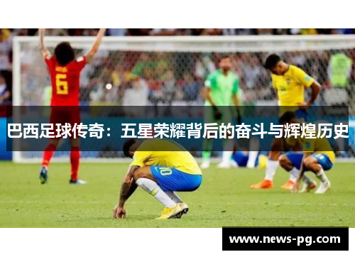 巴西足球传奇:五星荣耀背后的奋斗与辉煌历史 巴西足球传奇:五星荣耀背后的奋斗与辉煌历史