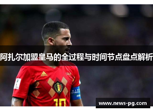 阿扎尔加盟皇马的全过程与时间节点盘点解析