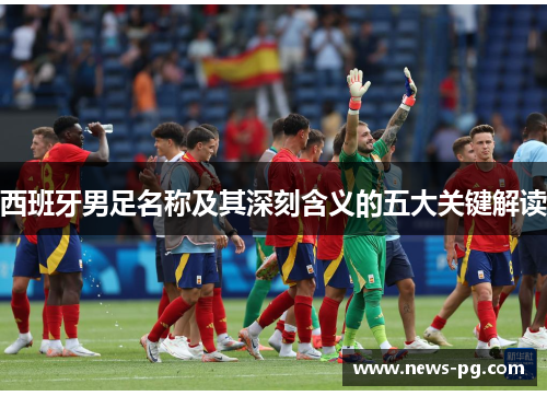 西班牙男足名称及其深刻含义的五大关键解读