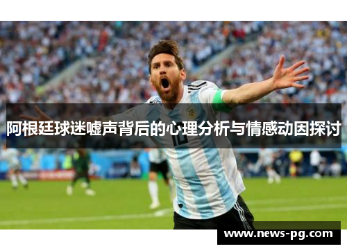 阿根廷球迷嘘声背后的心理分析与情感动因探讨