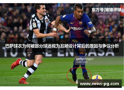 巴萨球衣为何被部分球迷视为丑陋设计背后的原因与争议分析