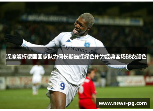 深度解析德国国家队为何长期选择绿色作为经典客场球衣颜色 深度解析德国国家队为何长期选择绿色作为经典客场球衣颜色