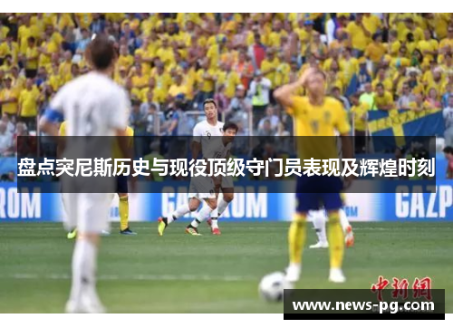 盘点突尼斯历史与现役顶级守门员表现及辉煌时刻